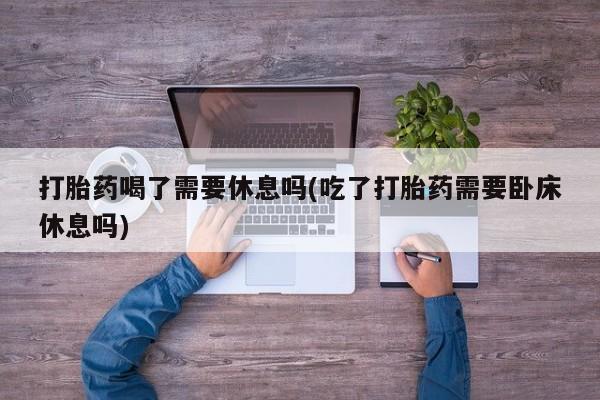 米非司酮购买渠道微信打胎药喝了需要休息吗(吃了打胎药需要卧床休息吗)