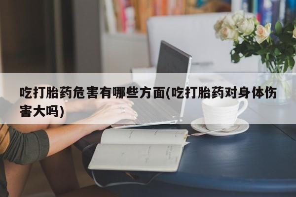 米非司酮购买渠道微信吃打胎药危害有哪些方面(吃打胎药对身体伤害大吗)