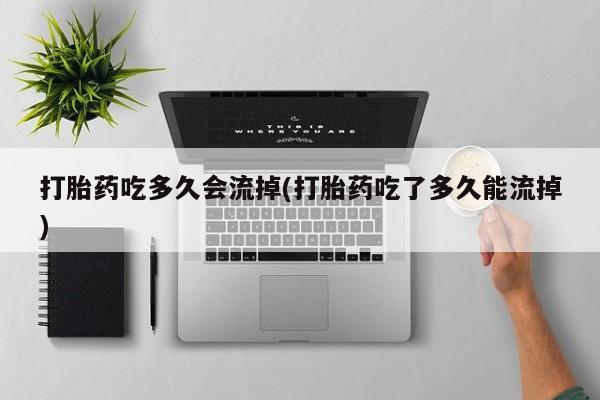 米非司酮购买渠道微信打胎药吃多久会流掉(打胎药吃了多久能流掉)