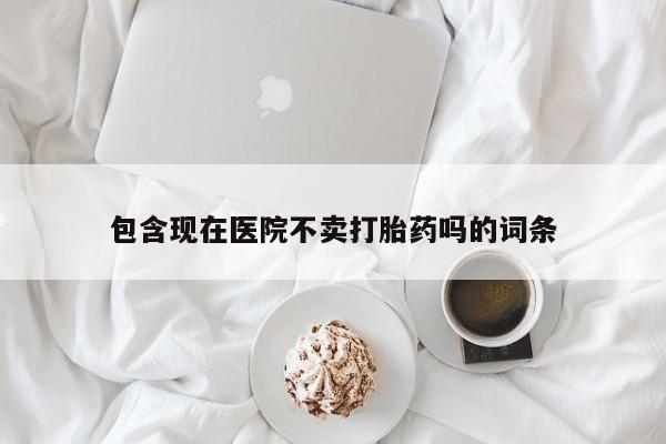 米非司酮购买渠道微信包含现在医院不卖打胎药吗的词条