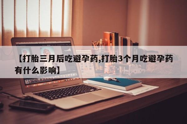 米非司酮购买渠道微信【打胎三月后吃避孕药,打胎3个月吃避孕药有什么影响】