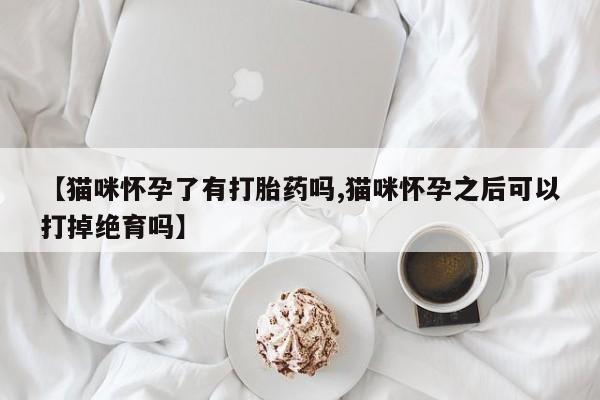 米非司酮购买渠道微信【猫咪怀孕了有打胎药吗,猫咪怀孕之后可以打掉绝育吗】