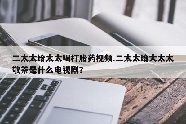 米非司酮购买渠道微信二太太给太太喝打胎药视频.二太太给大太太敬茶是什么电视剧？