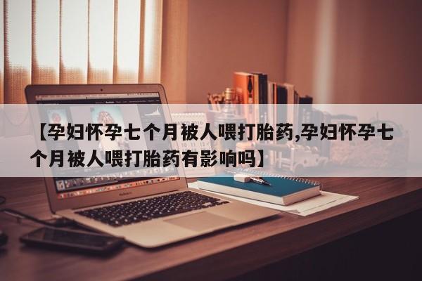 米非司酮购买渠道微信【孕妇怀孕七个月被人喂打胎药,孕妇怀孕七个月被人喂打胎药有影响吗】