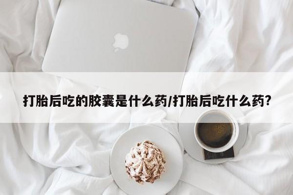 米非司酮购买渠道微信打胎后吃的胶囊是什么药/打胎后吃什么药?