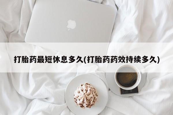 米非司酮购买渠道微信打胎药最短休息多久(打胎药药效持续多久)