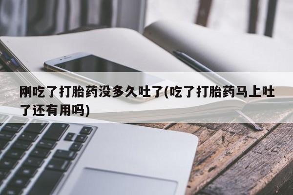 米非司酮购买渠道微信刚吃了打胎药没多久吐了(吃了打胎药马上吐了还有用吗)