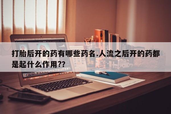 米非司酮购买渠道微信打胎后开的药有哪些药名.人流之后开的药都是起什么作用?？