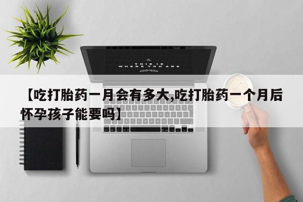 米非司酮购买渠道微信【吃打胎药一月会有多大,吃打胎药一个月后怀孕孩子能要吗】