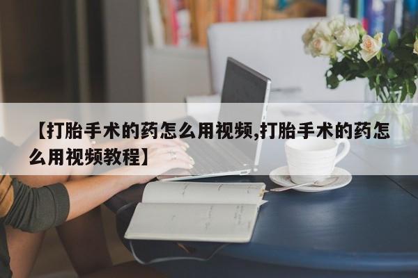 米非司酮购买渠道微信【打胎手术的药怎么用视频,打胎手术的药怎么用视频教程】