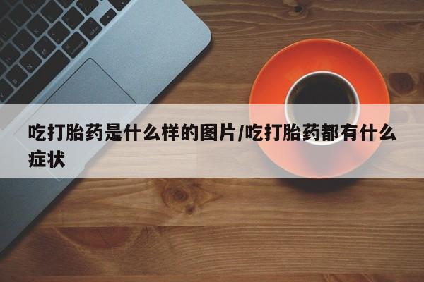 米非司酮购买渠道微信吃打胎药是什么样的图片/吃打胎药都有什么症状