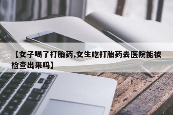 米非司酮购买渠道微信【女子喝了打胎药,女生吃打胎药去医院能被检查出来吗】