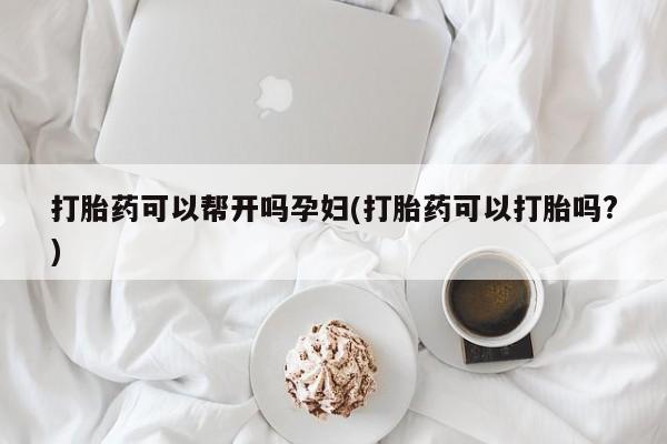 米非司酮购买渠道微信打胎药可以帮开吗孕妇(打胎药可以打胎吗?)