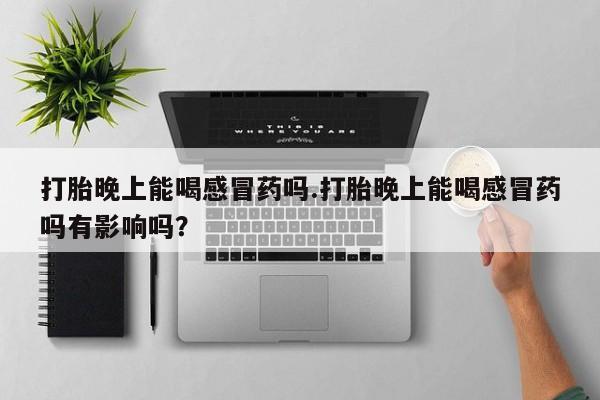 米非司酮购买渠道微信打胎晚上能喝感冒药吗.打胎晚上能喝感冒药吗有影响吗？
