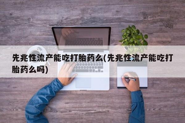 米非司酮购买渠道微信先兆性流产能吃打胎药么(先兆性流产能吃打胎药么吗)