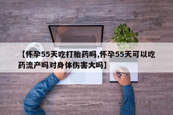 米非司酮购买渠道微信【怀孕55天吃打胎药吗,怀孕55天可以吃药流产吗对身体伤害大吗】