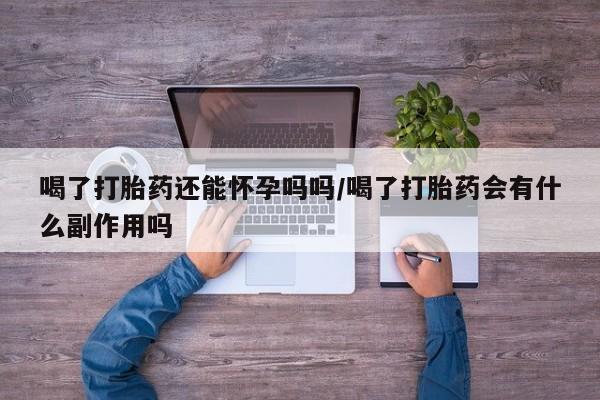 米非司酮购买渠道微信喝了打胎药还能怀孕吗吗/喝了打胎药会有什么副作用吗