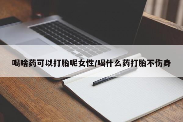 米非司酮购买渠道微信喝啥药可以打胎呢女性/喝什么药打胎不伤身