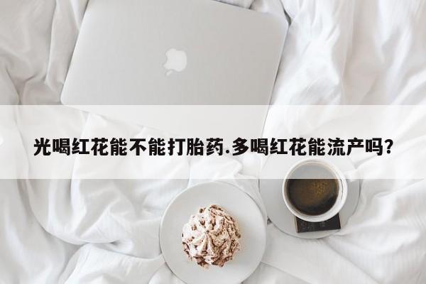 米非司酮购买渠道微信光喝红花能不能打胎药.多喝红花能流产吗？