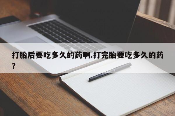 米非司酮购买渠道微信打胎后要吃多久的药啊.打完胎要吃多久的药？