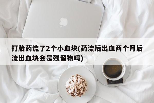 米非司酮购买渠道微信打胎药流了2个小血块(药流后出血两个月后流出血块会是残留物吗)