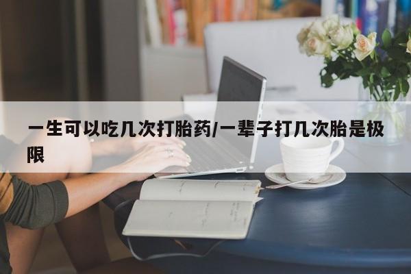 米非司酮购买渠道微信一生可以吃几次打胎药/一辈子打几次胎是极限