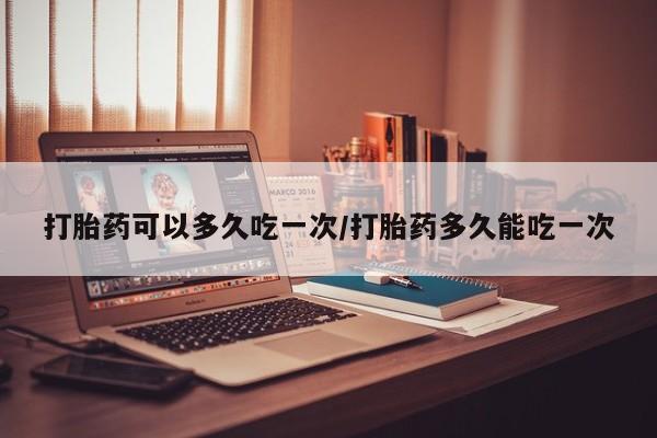 米非司酮购买渠道微信打胎药可以多久吃一次/打胎药多久能吃一次