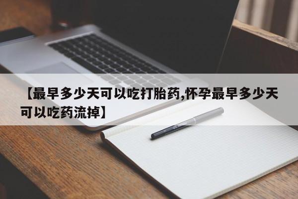 米非司酮购买渠道微信【最早多少天可以吃打胎药,怀孕最早多少天可以吃药流掉】