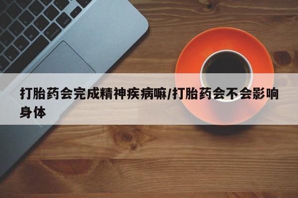 米非司酮购买渠道微信打胎药会完成精神疾病嘛/打胎药会不会影响身体