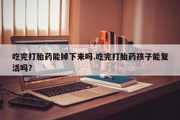 米非司酮购买渠道微信吃完打胎药能掉下来吗.吃完打胎药孩子能复活吗？