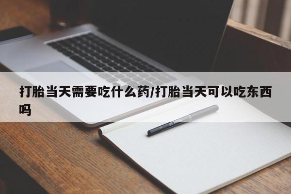 米非司酮购买渠道微信打胎当天需要吃什么药/打胎当天可以吃东西吗