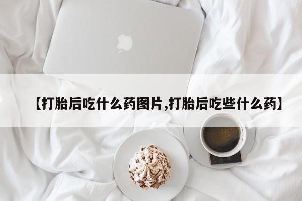 米非司酮购买渠道微信【打胎后吃什么药图片,打胎后吃些什么药】