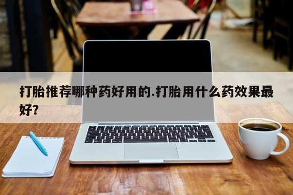 米非司酮购买渠道微信打胎推荐哪种药好用的.打胎用什么药效果最好？