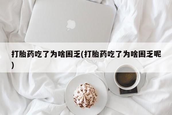 米非司酮购买渠道微信打胎药吃了为啥困乏(打胎药吃了为啥困乏呢)