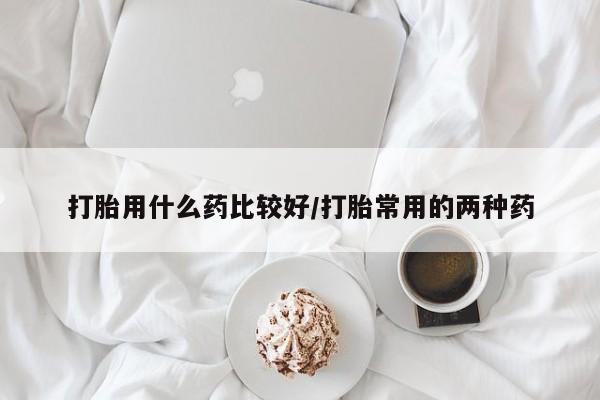 米非司酮购买渠道微信打胎用什么药比较好/打胎常用的两种药