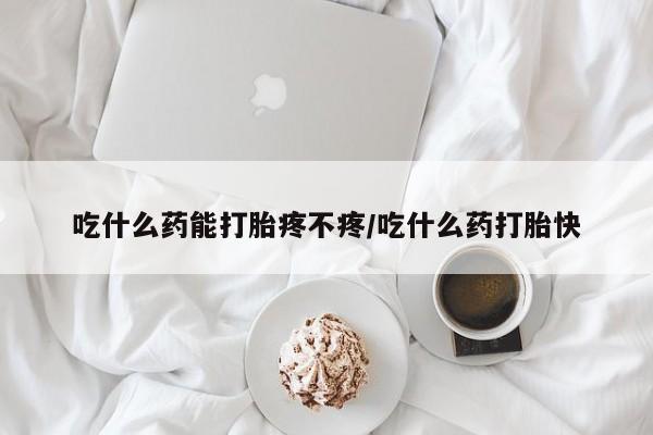 米非司酮购买渠道微信吃什么药能打胎疼不疼/吃什么药打胎快