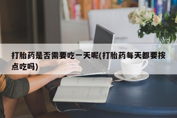 米非司酮购买渠道微信打胎药是否需要吃一天呢(打胎药每天都要按点吃吗)