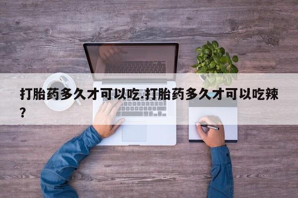 米非司酮购买渠道微信打胎药多久才可以吃.打胎药多久才可以吃辣？
