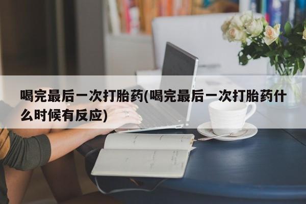 米非司酮购买渠道微信喝完最后一次打胎药(喝完最后一次打胎药什么时候有反应)