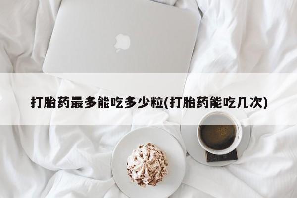 米非司酮购买渠道微信打胎药最多能吃多少粒(打胎药能吃几次)