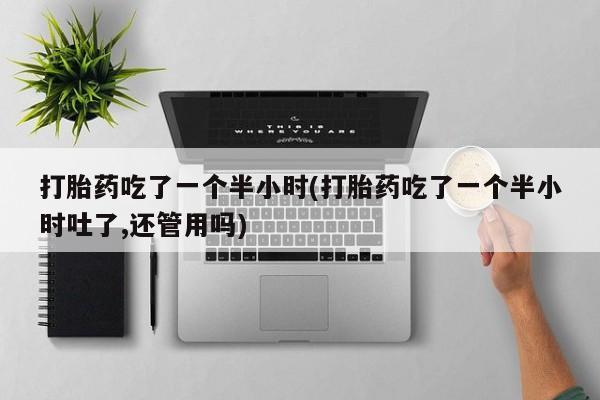 米非司酮购买渠道微信打胎药吃了一个半小时(打胎药吃了一个半小时吐了,还管用吗)