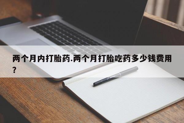 米非司酮购买渠道微信两个月内打胎药.两个月打胎吃药多少钱费用？