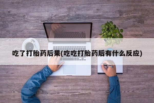 米非司酮购买渠道微信吃了打胎药后果(吃吃打胎药后有什么反应)