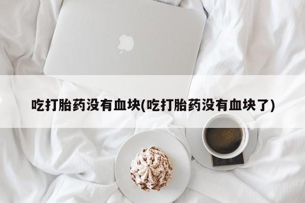 米非司酮购买渠道微信吃打胎药没有血块(吃打胎药没有血块了)