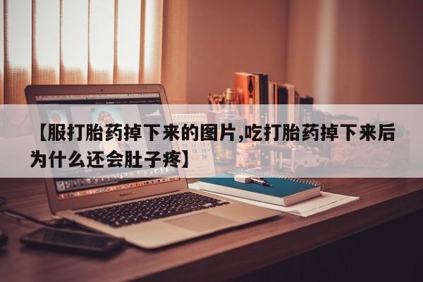 米非司酮购买渠道微信【服打胎药掉下来的图片,吃打胎药掉下来后为什么还会肚子疼】