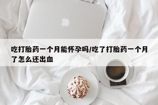 米非司酮购买渠道微信吃打胎药一个月能怀孕吗/吃了打胎药一个月了怎么还出血